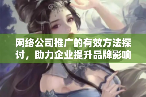 网络公司推广的有效方法探讨，助力企业提升品牌影响力