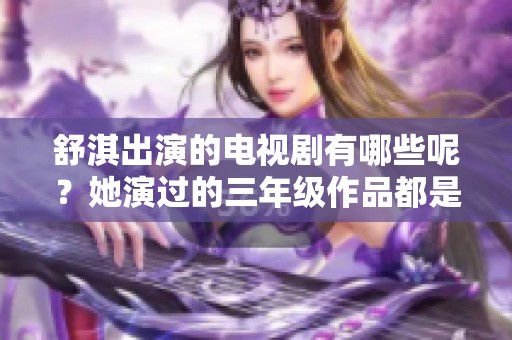 舒淇出演的电视剧有哪些呢？她演过的三年级作品都是哪些呢