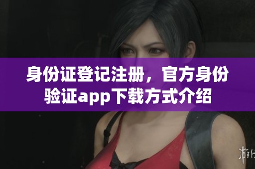 身份证登记注册，官方身份验证app下载方式介绍