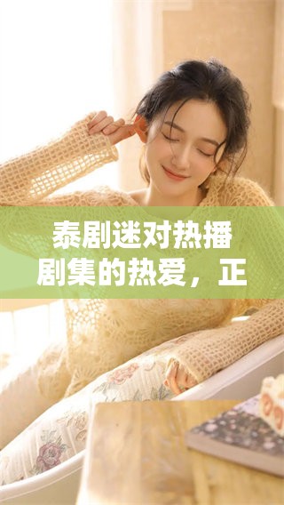 泰剧迷对热播剧集的热爱，正不断吸引着更多观众加入其中