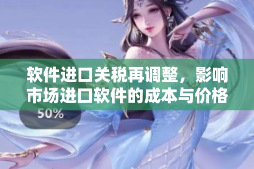 软件进口关税再调整，影响市场进口软件的成本与价格