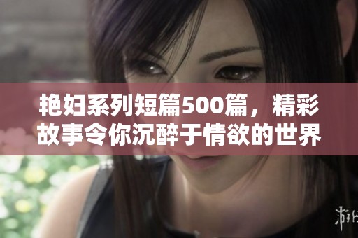 艳妇系列短篇500篇，精彩故事令你沉醉于情欲的世界中