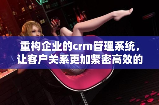 重构企业的crm管理系统，让客户关系更加紧密高效的管理提升