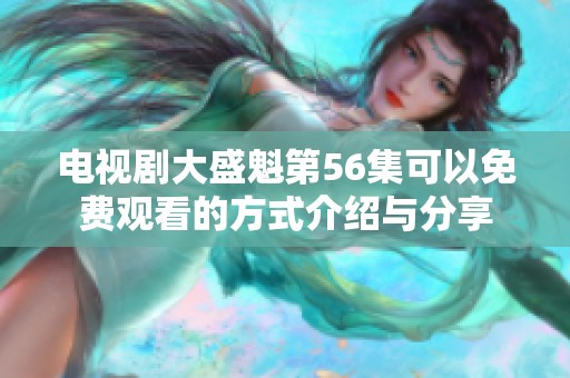 电视剧大盛魁第56集可以免费观看的方式介绍与分享