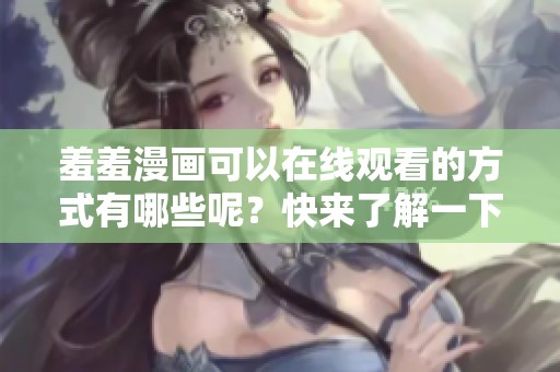 羞羞漫画可以在线观看的方式有哪些呢？快来了解一下吧！