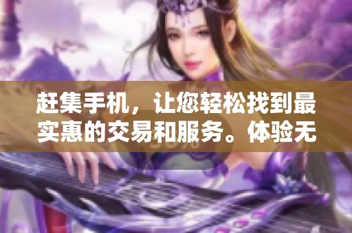 赶集手机，让您轻松找到最实惠的交易和服务。体验无忧的买卖之旅！