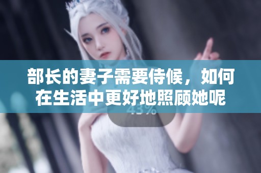 部长的妻子需要侍候，如何在生活中更好地照顾她呢
