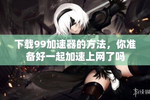下载99加速器的方法，你准备好一起加速上网了吗