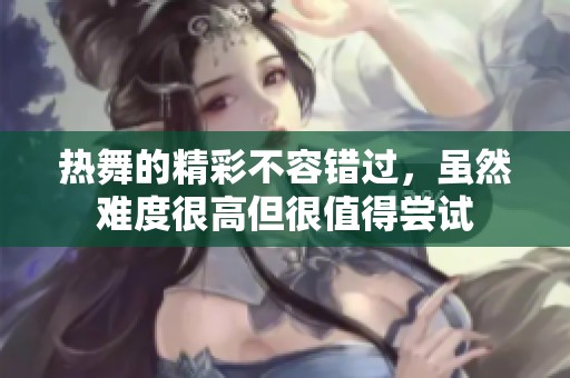 热舞的精彩不容错过，虽然难度很高但很值得尝试