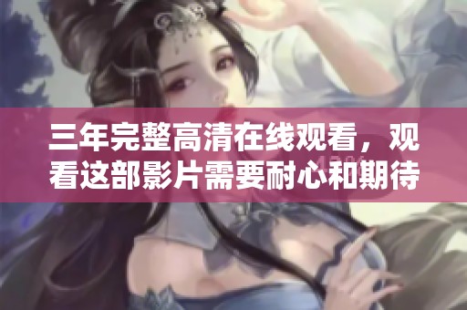 三年完整高清在线观看，观看这部影片需要耐心和期待你准备好了吗