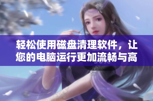 轻松使用磁盘清理软件，让您的电脑运行更加流畅与高效