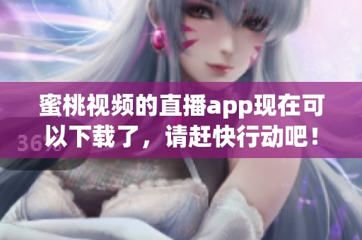 蜜桃视频的直播app现在可以下载了，请赶快行动吧！