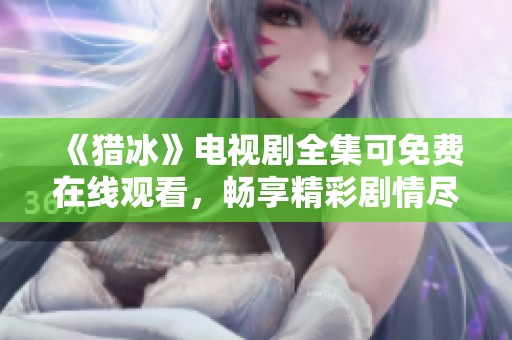 《猎冰》电视剧全集可免费在线观看，畅享精彩剧情尽在这里