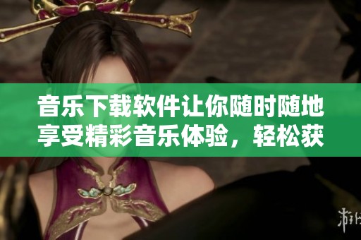 音乐下载软件让你随时随地享受精彩音乐体验，轻松获取喜欢的音乐。