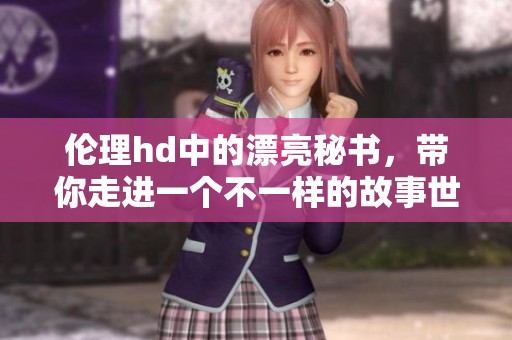 伦理hd中的漂亮秘书，带你走进一个不一样的故事世界