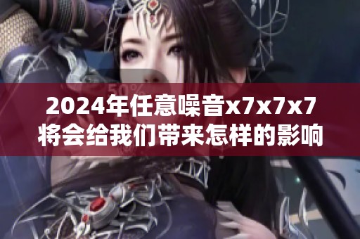 2024年任意噪音x7x7x7将会给我们带来怎样的影响与启示呢