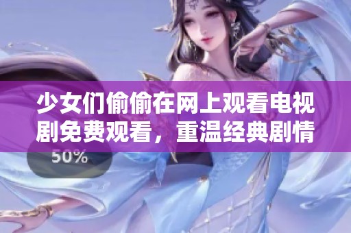 少女们偷偷在网上观看电视剧免费观看，重温经典剧情乐趣无穷！