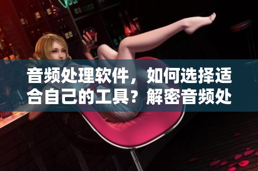 音频处理软件，如何选择适合自己的工具？解密音频处理软件的功能与应用！