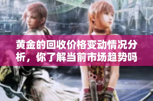 黄金的回收价格变动情况分析，你了解当前市场趋势吗