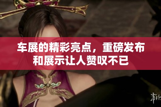车展的精彩亮点，重磅发布和展示让人赞叹不已
