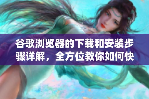 谷歌浏览器的下载和安装步骤详解，全方位教你如何快速获取app下载网址