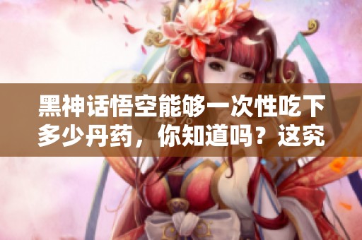 黑神话悟空能够一次性吃下多少丹药，你知道吗？这究竟是个怎样的故事呢？