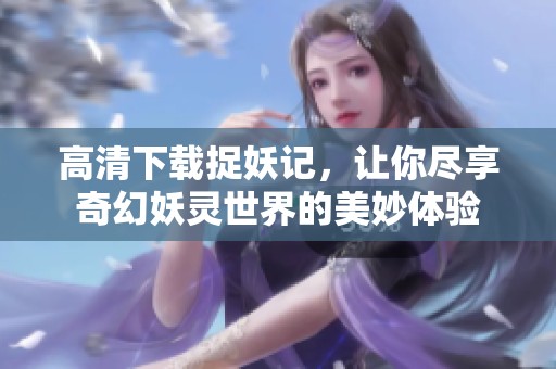 高清下载捉妖记，让你尽享奇幻妖灵世界的美妙体验