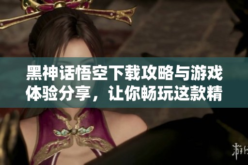 黑神话悟空下载攻略与游戏体验分享，让你畅玩这款精彩游戏！