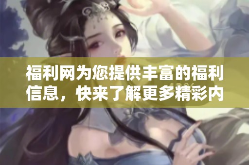 福利网为您提供丰富的福利信息，快来了解更多精彩内容吧！