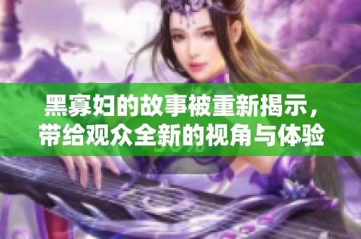 黑寡妇的故事被重新揭示，带给观众全新的视角与体验