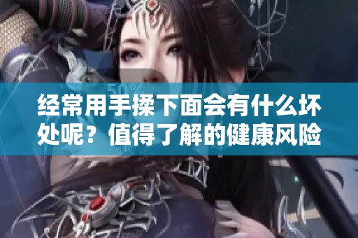 经常用手揉下面会有什么坏处呢？值得了解的健康风险和潜在影响。