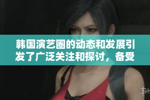 韩国演艺圈的动态和发展引发了广泛关注和探讨，备受瞩目。
