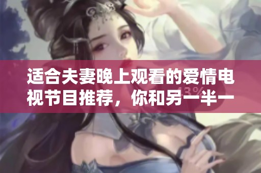 适合夫妻晚上观看的爱情电视节目推荐，你和另一半一定会喜欢的选择