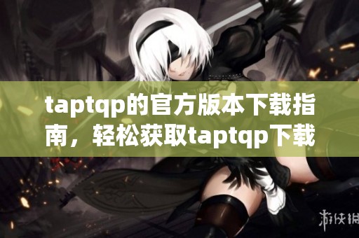 taptqp的官方版本下载指南，轻松获取taptqp下载链接与步骤方法