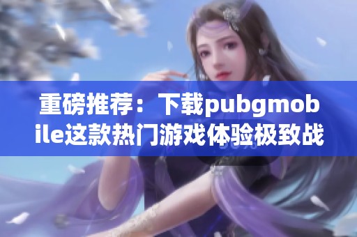 重磅推荐：下载pubgmobile这款热门游戏体验极致战斗乐趣