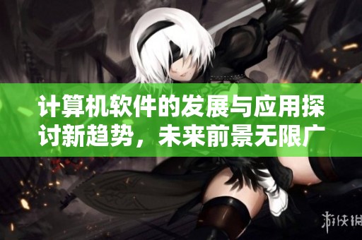 计算机软件的发展与应用探讨新趋势，未来前景无限广阔