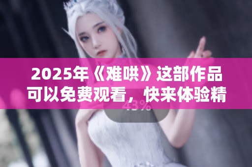 2025年《难哄》这部作品可以免费观看，快来体验精彩内容吧