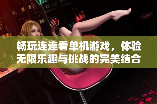 畅玩连连看单机游戏，体验无限乐趣与挑战的完美结合