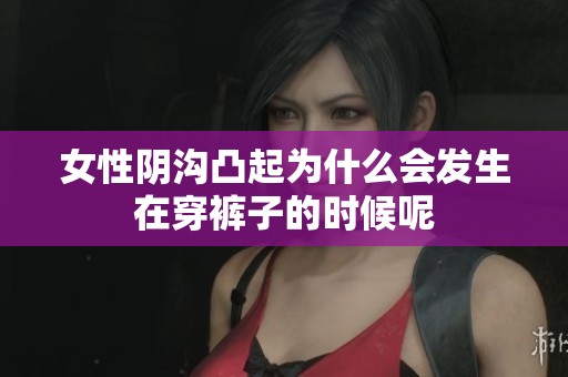 女性阴沟凸起为什么会发生在穿裤子的时候呢