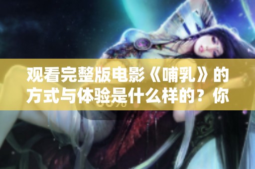 观看完整版电影《哺乳》的方式与体验是什么样的？你不可错过这一精彩之作！