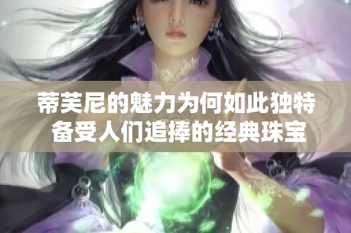 蒂芙尼的魅力为何如此独特 备受人们追捧的经典珠宝品牌解析