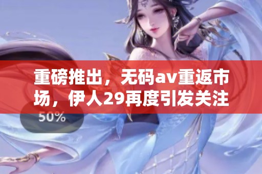 重磅推出，****重返市场，伊人29再度引发关注与热议
