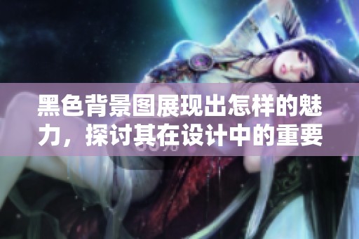 黑色背景图展现出怎样的魅力，探讨其在设计中的重要性