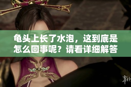 龟头上长了水泡，这到底是怎么回事呢？请看详细解答。