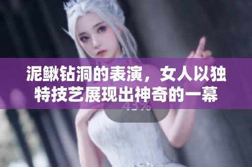 泥鳅钻洞的表演，女人以独特技艺展现出神奇的一幕