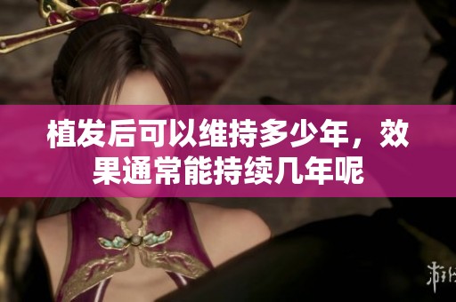 植发后可以维持多少年，效果通常能持续几年呢