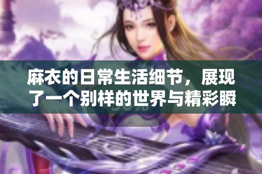 麻衣的日常生活细节，展现了一个别样的世界与精彩瞬间