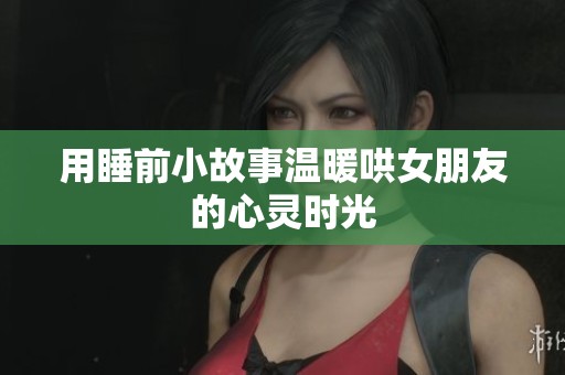 用睡前小故事温暖哄女朋友的心灵时光