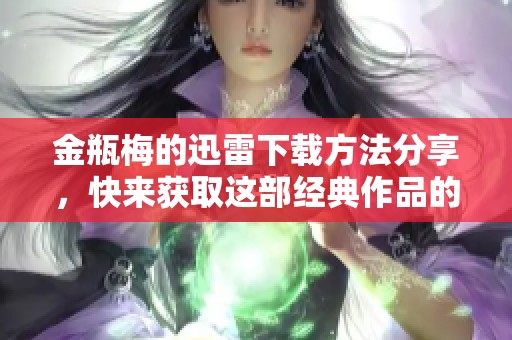 金瓶梅的迅雷下载方法分享，快来获取这部经典作品的资源吧
