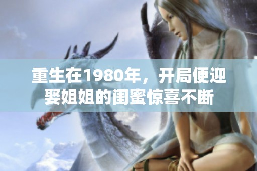 重生在1980年，开局便迎娶姐姐的闺蜜惊喜不断